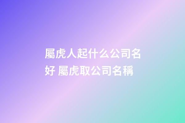 屬虎人起什么公司名好 屬虎取公司名稱-第1張-公司起名-玄機派